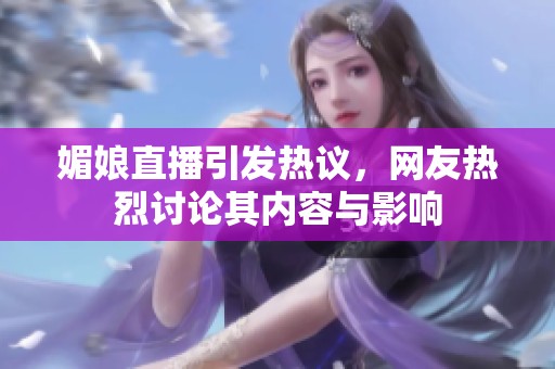 媚娘直播引發(fā)熱議，網(wǎng)友熱烈討論其內(nèi)容與影響
