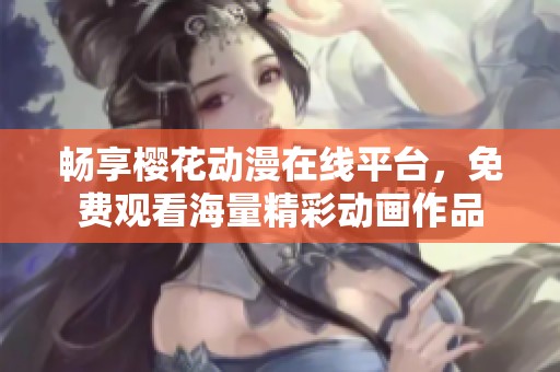 暢享櫻花動(dòng)漫在線平臺(tái)，免費(fèi)觀看海量精彩動(dòng)畫作品