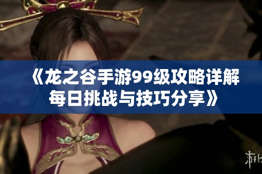 《龍之谷手游99級(jí)攻略詳解 每日挑戰(zhàn)與技巧分享》
