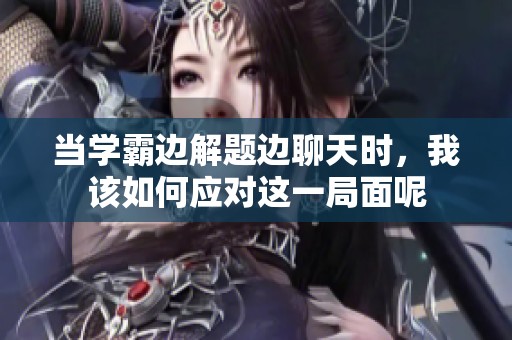 當(dāng)學(xué)霸邊解題邊聊天時(shí)，我該如何應(yīng)對這一局面呢
