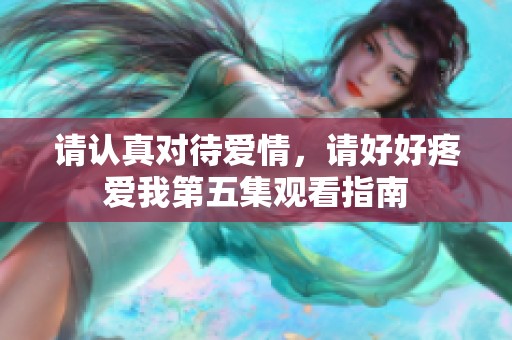請(qǐng)認(rèn)真對(duì)待愛情，請(qǐng)好好疼愛我第五集觀看指南