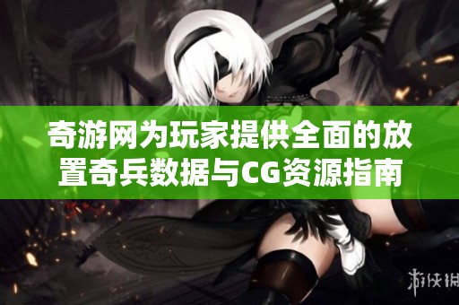 奇游網(wǎng)為玩家提供全面的放置奇兵數(shù)據(jù)與CG資源指南