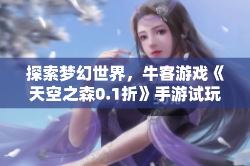 探索夢(mèng)幻世界，?？陀螒颉短炜罩?.1折》手游試玩揭秘