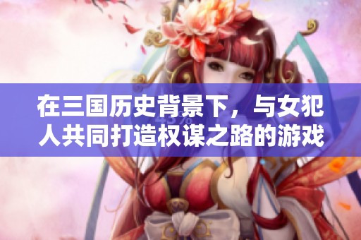 在三國(guó)歷史背景下，與女犯人共同打造權(quán)謀之路的游戲新體驗(yàn)