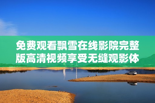 免費觀看飄雪在線影院完整版高清視頻享受無縫觀影體驗