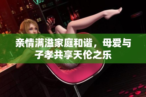 親情滿溢家庭和諧，母愛與子孝共享天倫之樂