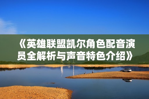 《英雄聯(lián)盟凱爾角色配音演員全解析與聲音特色介紹》