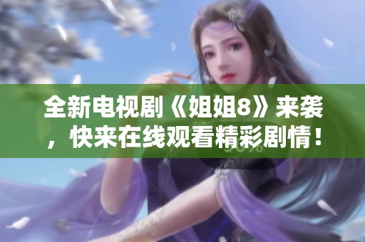 全新電視劇《姐姐8》來(lái)襲，快來(lái)在線觀看精彩劇情！