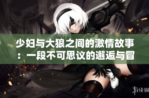 少婦與大狼之間的激情故事：一段不可思議的邂逅與冒險(xiǎn)