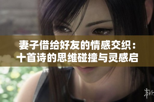 妻子借給好友的情感交織:十首詩(shī)的思維碰撞與靈感啟迪 妻子借給好友的情感交織:十首詩(shī)的思維碰撞與靈感啟迪