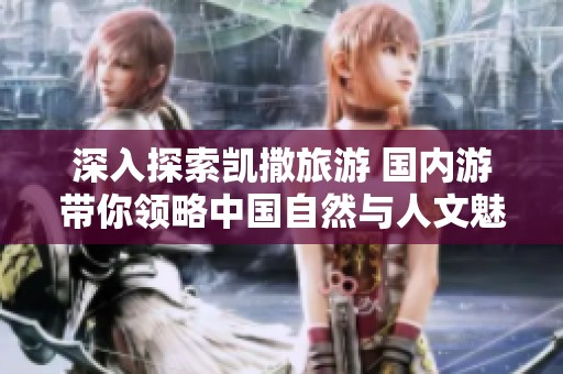 深入探索凱撒旅游 國內(nèi)游帶你領(lǐng)略中國自然與人文魅力