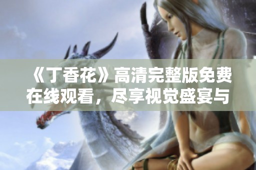 《丁香花》高清完整版免費(fèi)在線觀看，盡享視覺(jué)盛宴與感動(dòng)時(shí)刻