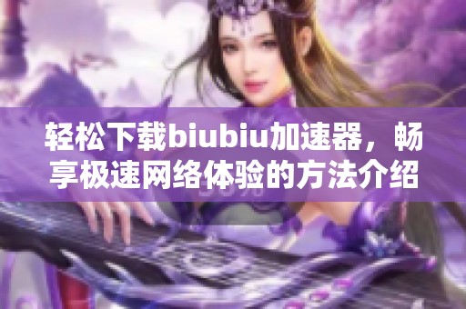 輕松下載biubiu加速器，暢享極速網(wǎng)絡(luò)體驗(yàn)的方法介紹
