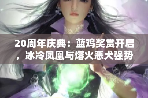 20周年慶典：藍(lán)雞獎賞開啟，冰冷鳳凰與熔火惡犬強(qiáng)勢回歸！