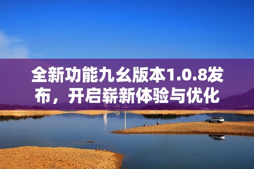 全新功能九幺版本1.0.8發(fā)布，開(kāi)啟嶄新體驗(yàn)與優(yōu)化
