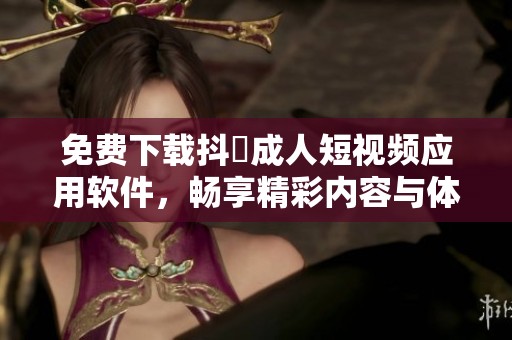 免費(fèi)下載抖抈成人短視頻應(yīng)用軟件，暢享精彩內(nèi)容與體驗(yàn)