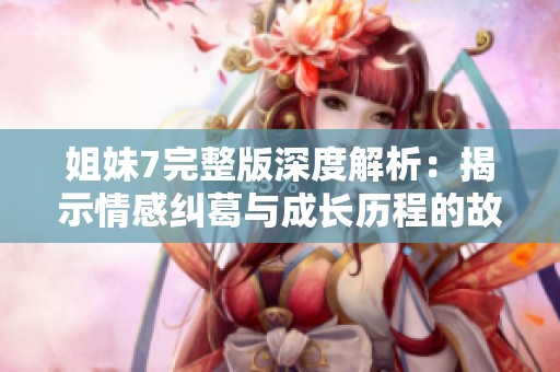 姐妹7完整版深度解析：揭示情感糾葛與成長歷程的故事
