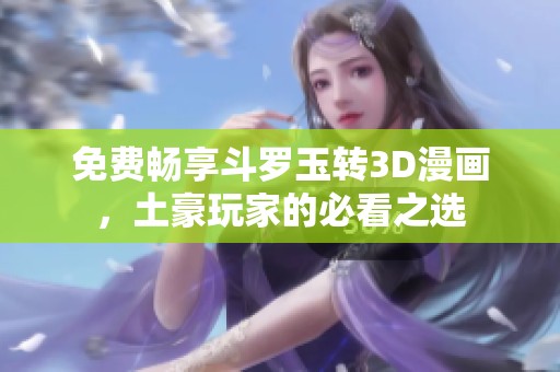 免費(fèi)暢享斗羅玉轉(zhuǎn)3D漫畫，土豪玩家的必看之選