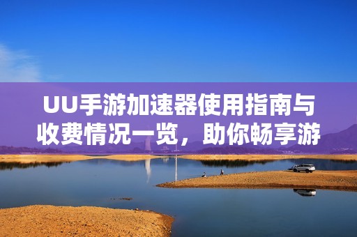 UU手游加速器使用指南與收費(fèi)情況一覽，助你暢享游戲體驗(yàn)