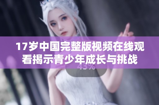 17歲中國完整版視頻在線觀看揭示青少年成長與挑戰(zhàn)