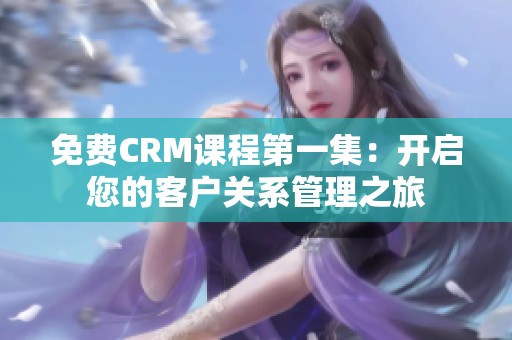 免費CRM課程第一集：開啟您的客戶關(guān)系管理之旅