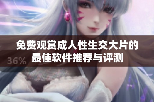 免費(fèi)觀賞成人性生交大片的最佳軟件推薦與評測