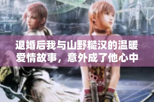 退婚后我與山野糙漢的溫暖愛情故事，意外成了他心中的珍寶