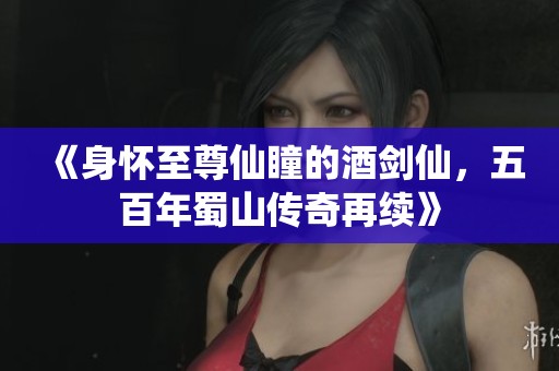 《身懷至尊仙瞳的酒劍仙，五百年蜀山傳奇再續(xù)》