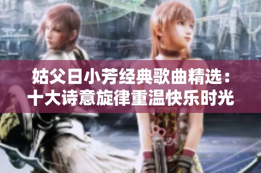 姑父日小芳經(jīng)典歌曲精選：十大詩意旋律重溫快樂時光
