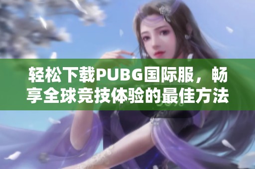輕松下載PUBG國際服，暢享全球競技體驗的最佳方法