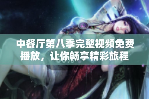 中餐廳第八季完整視頻免費(fèi)播放,讓你暢享精彩旅程 中餐廳第八季完整視頻免費(fèi)播放,讓你暢享精彩旅程