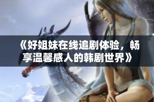 《好姐妹在線追劇體驗(yàn)，暢享溫馨感人的韓劇世界》