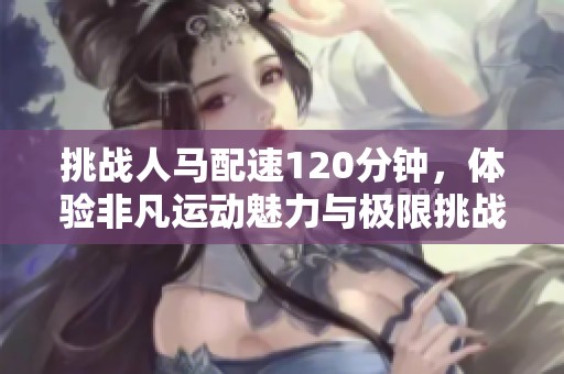 挑戰(zhàn)人馬配速120分鐘，體驗非凡運動魅力與極限挑戰(zhàn)