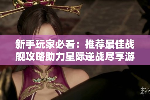新手玩家必看：推薦最佳戰(zhàn)艦攻略助力星際逆戰(zhàn)盡享游戲樂趣