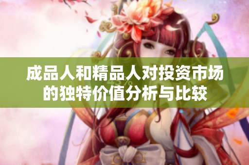 成品人和精品人對(duì)投資市場的獨(dú)特價(jià)值分析與比較