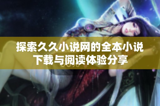 探索久久小說網(wǎng)的全本小說下載與閱讀體驗(yàn)分享