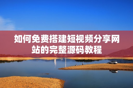 如何免費搭建短視頻分享網(wǎng)站的完整源碼教程