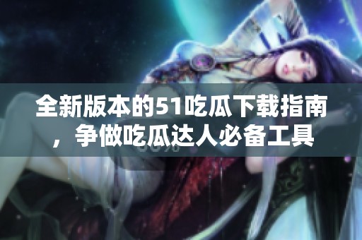 全新版本的51吃瓜下載指南，爭做吃瓜達(dá)人必備工具