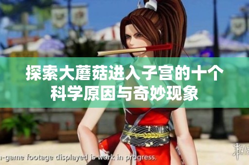 探索大蘑菇進(jìn)入子宮的十個(gè)科學(xué)原因與奇妙現(xiàn)象
