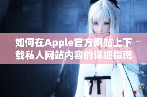 如何在Apple官方網(wǎng)站上下載私人網(wǎng)站內(nèi)容的詳細(xì)指南