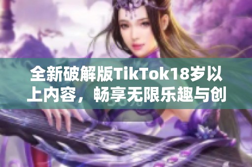全新破解版TikTok18歲以上內(nèi)容，暢享無限樂趣與創(chuàng)意