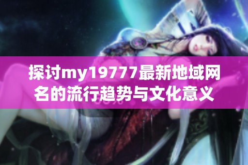 探討my19777最新地域網(wǎng)名的流行趨勢與文化意義
