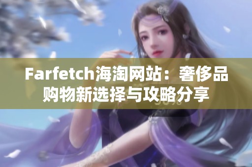 Farfetch海淘網(wǎng)站：奢侈品購(gòu)物新選擇與攻略分享