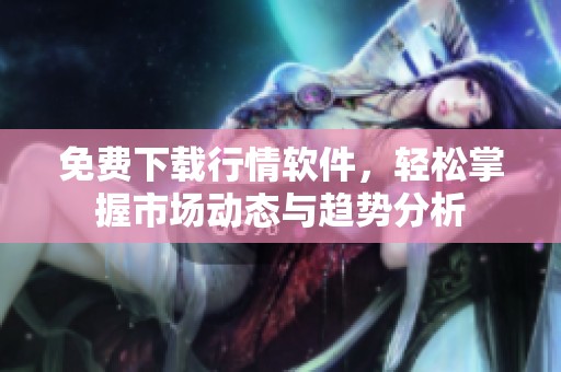 免費(fèi)下載行情軟件，輕松掌握市場(chǎng)動(dòng)態(tài)與趨勢(shì)分析