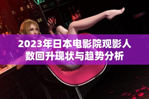 2023年日本電影院觀影人數(shù)回升現(xiàn)狀與趨勢分析