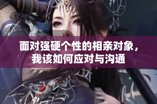 面對強硬個性的相親對象，我該如何應對與溝通