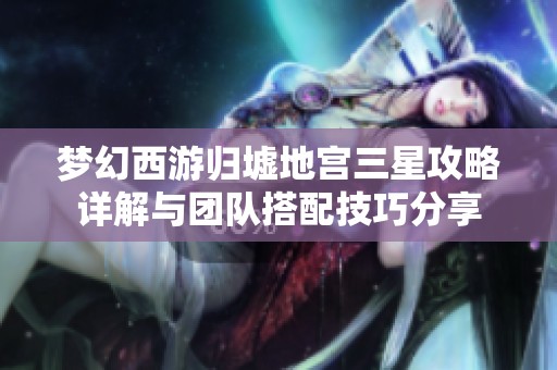 夢(mèng)幻西游歸墟地宮三星攻略詳解與團(tuán)隊(duì)搭配技巧分享