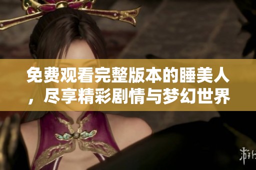 免費觀看完整版本的睡美人，盡享精彩劇情與夢幻世界