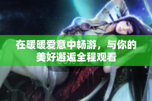 在暖暖愛意中暢游，與你的美好邂逅全程觀看