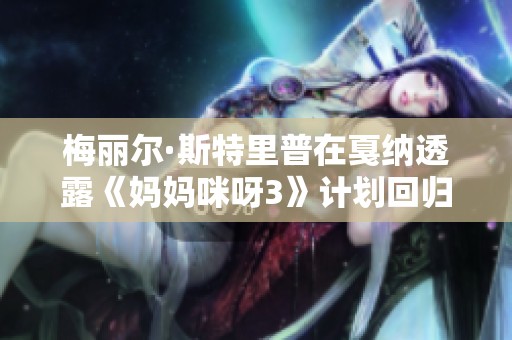 梅麗爾·斯特里普在戛納透露《媽媽咪呀3》計劃回歸的精彩消息